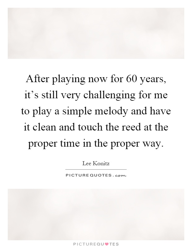 After playing now for 60 years, it's still very challenging for me to play a simple melody and have it clean and touch the reed at the proper time in the proper way Picture Quote #1