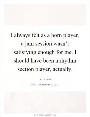 I always felt as a horn player, a jam session wasn’t satisfying enough for me. I should have been a rhythm section player, actually Picture Quote #1