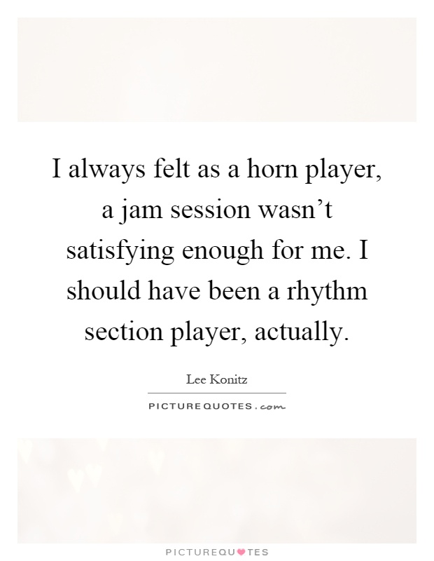I always felt as a horn player, a jam session wasn't satisfying enough for me. I should have been a rhythm section player, actually Picture Quote #1