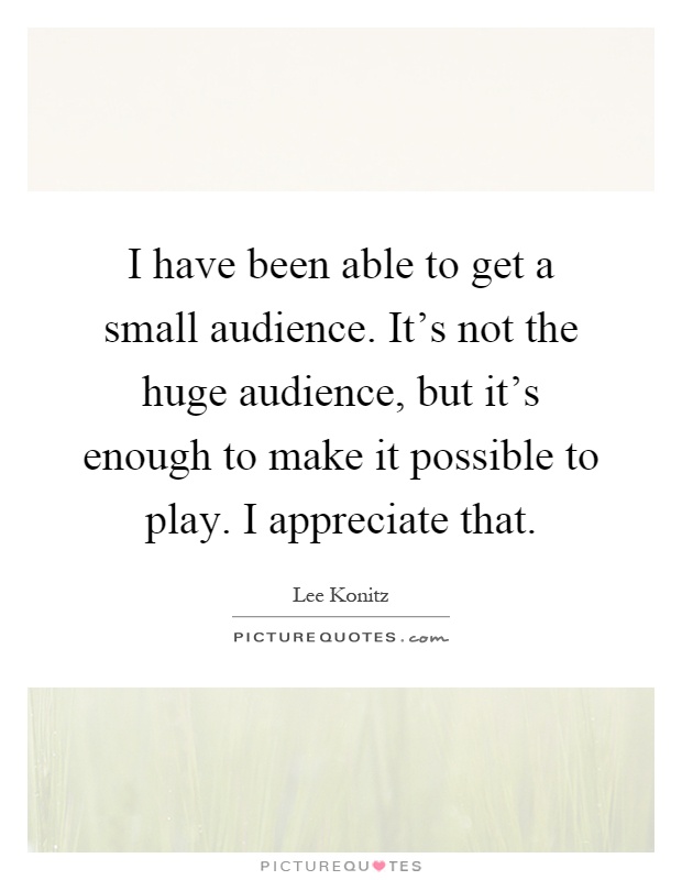 I have been able to get a small audience. It's not the huge audience, but it's enough to make it possible to play. I appreciate that Picture Quote #1