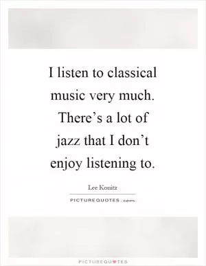 I listen to classical music very much. There’s a lot of jazz that I don’t enjoy listening to Picture Quote #1
