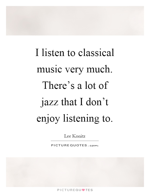 I listen to classical music very much. There's a lot of jazz that I don't enjoy listening to Picture Quote #1