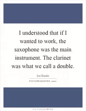 I understood that if I wanted to work, the saxophone was the main instrument. The clarinet was what we call a double Picture Quote #1