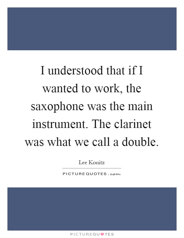 I understood that if I wanted to work, the saxophone was the main instrument. The clarinet was what we call a double Picture Quote #1