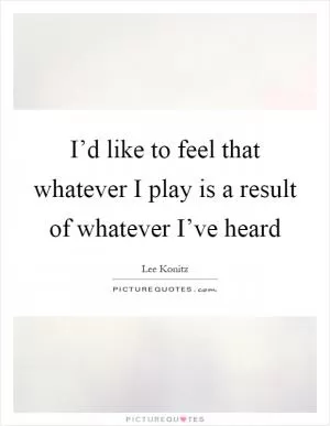 I’d like to feel that whatever I play is a result of whatever I’ve heard Picture Quote #1