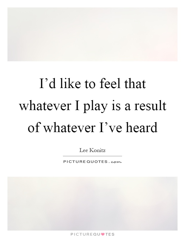 I'd like to feel that whatever I play is a result of whatever I've heard Picture Quote #1