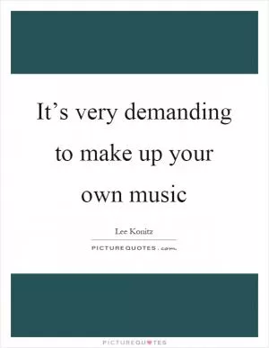 It’s very demanding to make up your own music Picture Quote #1