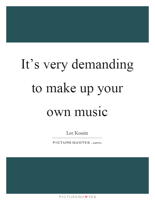 It's very demanding to make up your own music Picture Quote #1