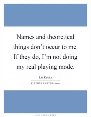 Names and theoretical things don’t occur to me. If they do, I’m not doing my real playing mode Picture Quote #1