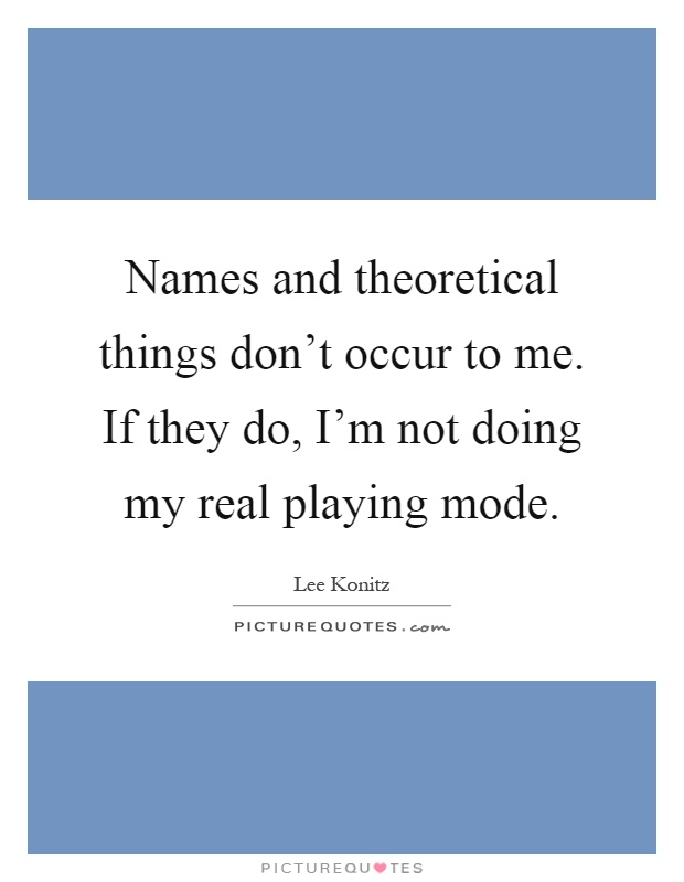 Names and theoretical things don't occur to me. If they do, I'm not doing my real playing mode Picture Quote #1