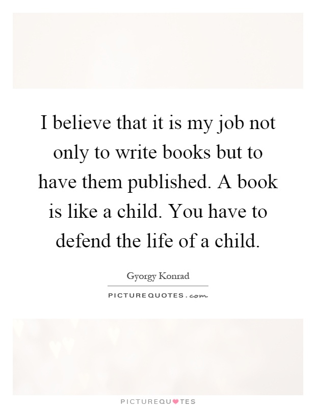 I believe that it is my job not only to write books but to have them published. A book is like a child. You have to defend the life of a child Picture Quote #1