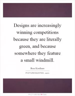Designs are increasingly winning competitions because they are literally green, and because somewhere they feature a small windmill Picture Quote #1