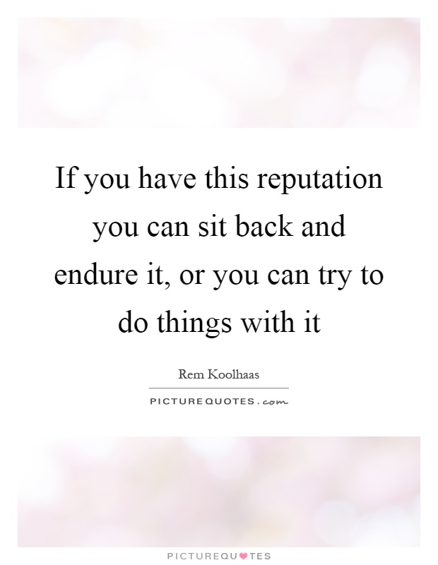 If you have this reputation you can sit back and endure it, or you can try to do things with it Picture Quote #1