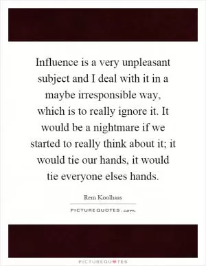 Influence is a very unpleasant subject and I deal with it in a maybe irresponsible way, which is to really ignore it. It would be a nightmare if we started to really think about it; it would tie our hands, it would tie everyone elses hands Picture Quote #1