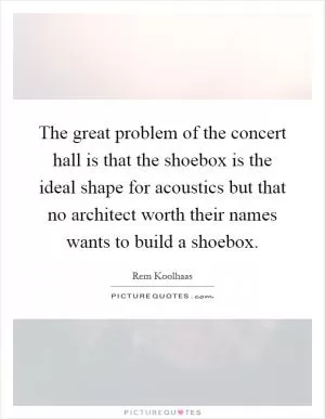 The great problem of the concert hall is that the shoebox is the ideal shape for acoustics but that no architect worth their names wants to build a shoebox Picture Quote #1