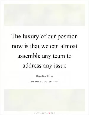 The luxury of our position now is that we can almost assemble any team to address any issue Picture Quote #1