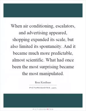 When air conditioning, escalators, and advertising appeared, shopping expanded its scale, but also limited its spontaneity. And it became much more predictable, almost scientific. What had once been the most surprising became the most manipulated Picture Quote #1