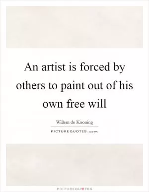 An artist is forced by others to paint out of his own free will Picture Quote #1