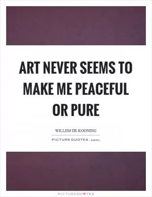 Art never seems to make me peaceful or pure Picture Quote #1