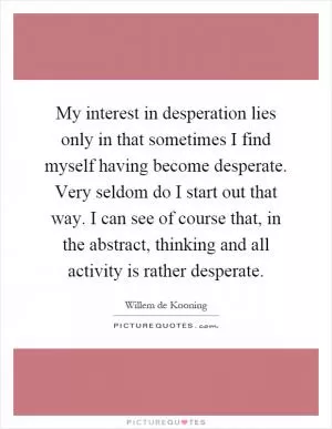 My interest in desperation lies only in that sometimes I find myself having become desperate. Very seldom do I start out that way. I can see of course that, in the abstract, thinking and all activity is rather desperate Picture Quote #1