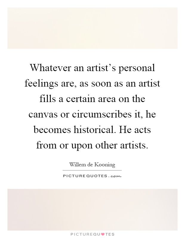 Whatever an artist's personal feelings are, as soon as an artist fills a certain area on the canvas or circumscribes it, he becomes historical. He acts from or upon other artists Picture Quote #1