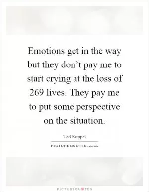 Emotions get in the way but they don’t pay me to start crying at the loss of 269 lives. They pay me to put some perspective on the situation Picture Quote #1