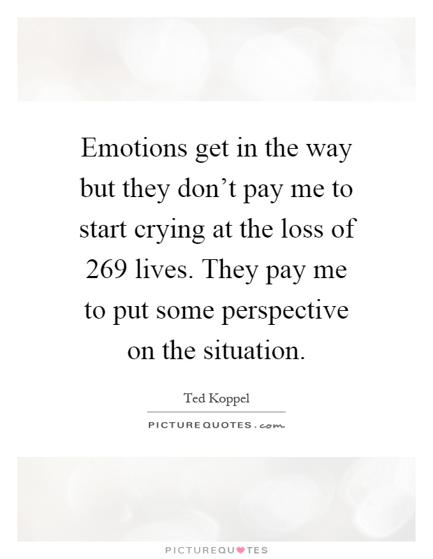 Emotions get in the way but they don't pay me to start crying at the loss of 269 lives. They pay me to put some perspective on the situation Picture Quote #1