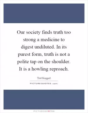 Our society finds truth too strong a medicine to digest undiluted. In its purest form, truth is not a polite tap on the shoulder. It is a howling reproach Picture Quote #1