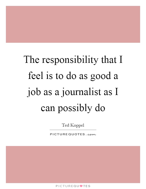 The responsibility that I feel is to do as good a job as a journalist as I can possibly do Picture Quote #1