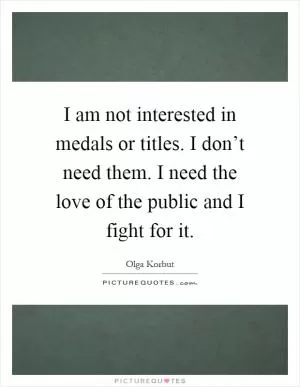 I am not interested in medals or titles. I don’t need them. I need the love of the public and I fight for it Picture Quote #1