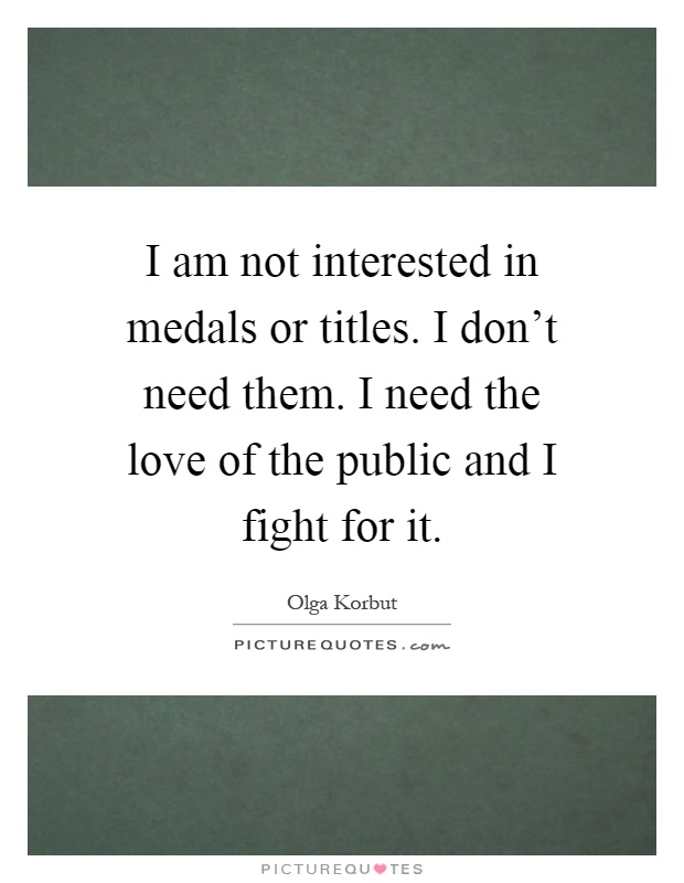 I am not interested in medals or titles. I don't need them. I need the love of the public and I fight for it Picture Quote #1