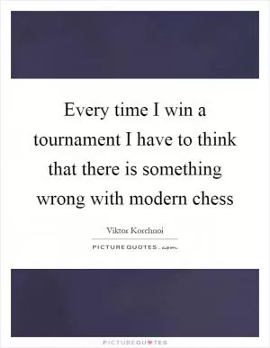 Every time I win a tournament I have to think that there is something wrong with modern chess Picture Quote #1