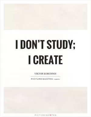 I don’t study; I create Picture Quote #1