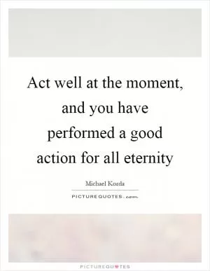 Act well at the moment, and you have performed a good action for all eternity Picture Quote #1