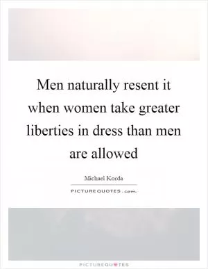 Men naturally resent it when women take greater liberties in dress than men are allowed Picture Quote #1