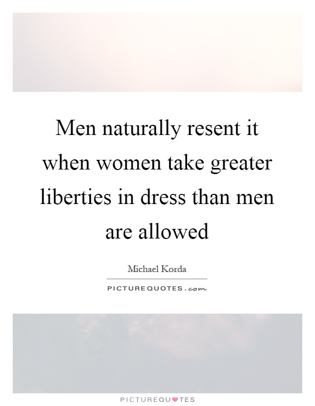 Men naturally resent it when women take greater liberties in dress than men are allowed Picture Quote #1