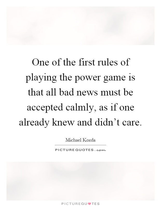 One of the first rules of playing the power game is that all bad news must be accepted calmly, as if one already knew and didn't care Picture Quote #1