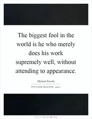 The biggest fool in the world is he who merely does his work supremely well, without attending to appearance Picture Quote #1