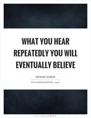 What you hear repeatedly you will eventually believe Picture Quote #1