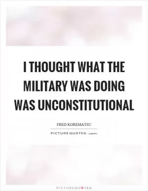 I thought what the military was doing was unconstitutional Picture Quote #1