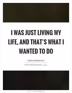 I was just living my life, and that’s what I wanted to do Picture Quote #1