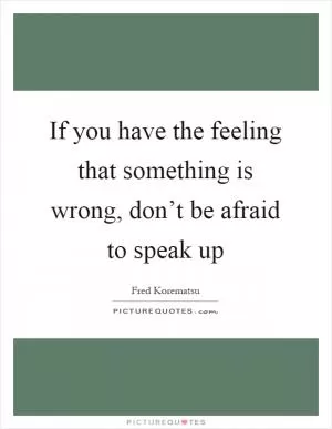 If you have the feeling that something is wrong, don’t be afraid to speak up Picture Quote #1