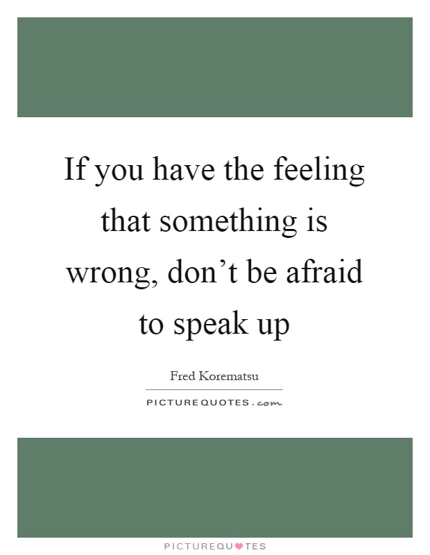 If you have the feeling that something is wrong, don't be afraid to speak up Picture Quote #1