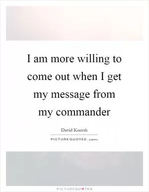 I am more willing to come out when I get my message from my commander Picture Quote #1