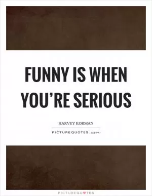 Funny is when you’re serious Picture Quote #1