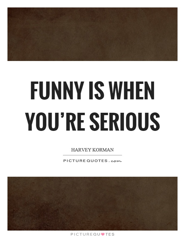 Funny is when you're serious Picture Quote #1