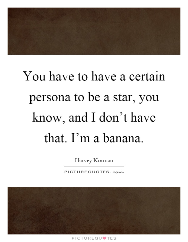 You have to have a certain persona to be a star, you know, and I don't have that. I'm a banana Picture Quote #1