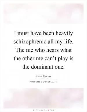 I must have been heavily schizophrenic all my life. The me who hears what the other me can’t play is the dominant one Picture Quote #1