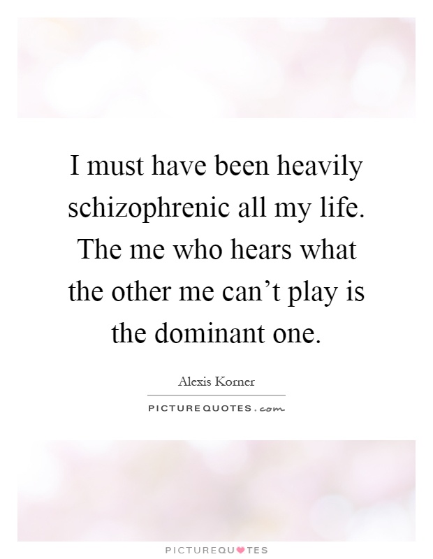 I must have been heavily schizophrenic all my life. The me who hears what the other me can't play is the dominant one Picture Quote #1