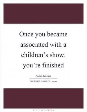 Once you became associated with a children’s show, you’re finished Picture Quote #1